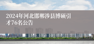 2024年河北邯郸涉县博硕引才76名公告