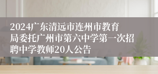 2024广东清远市连州市教育局委托广州市第六中学第一次招聘中学教师20人公告