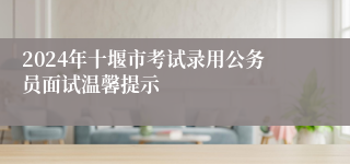 2024年十堰市考试录用公务员面试温馨提示