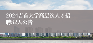 2024吉首大学高层次人才招聘82人公告