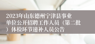 2023年山东德州宁津县事业单位公开招聘工作人员（第二批）体检环节递补人员公告