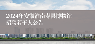 2024年安徽淮南寿县博物馆招聘若干人公告
