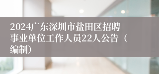 2024广东深圳市盐田区招聘事业单位工作人员22人公告（编制）