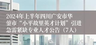 2024年上半年四川广安市华蓥市“小平故里英才计划”引进急需紧缺专业人才公告（7人）