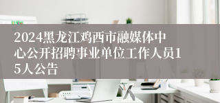 2024黑龙江鸡西市融媒体中心公开招聘事业单位工作人员15人公告