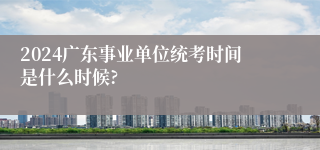 2024广东事业单位统考时间是什么时候?