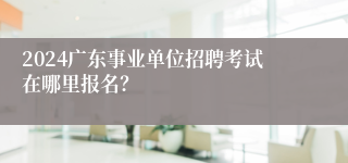 2024广东事业单位招聘考试在哪里报名？