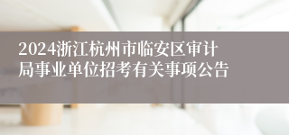 2024浙江杭州市临安区审计局事业单位招考有关事项公告