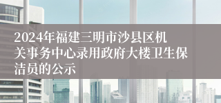 2024年福建三明市沙县区机关事务中心录用政府大楼卫生保洁员的公示