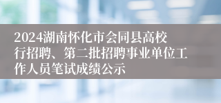 2024湖南怀化市会同县高校行招聘、第二批招聘事业单位工作人员笔试成绩公示