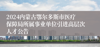 2024内蒙古鄂尔多斯市医疗保障局所属事业单位引进高层次人才公告