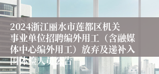 2024浙江丽水市莲都区机关事业单位招聘编外用工（含融媒体中心编外用工）放弃及递补入围体检人员公告