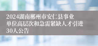 2024湖南郴州市安仁县事业单位高层次和急需紧缺人才引进30人公告