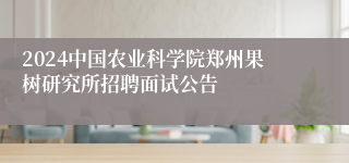 2024中国农业科学院郑州果树研究所招聘面试公告