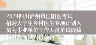2024四川泸州市江阳区考试招聘大学生乡村医生专项计划人员为事业单位工作人员笔试成绩和进入面试人员公告