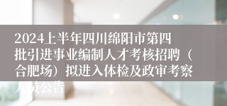 2024上半年四川绵阳市第四批引进事业编制人才考核招聘（合肥场）拟进入体检及政审考察人员公告