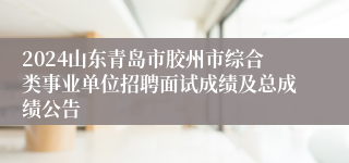 2024山东青岛市胶州市综合类事业单位招聘面试成绩及总成绩公告