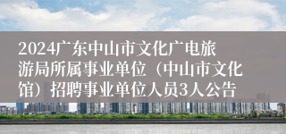 2024广东中山市文化广电旅游局所属事业单位（中山市文化馆）招聘事业单位人员3人公告