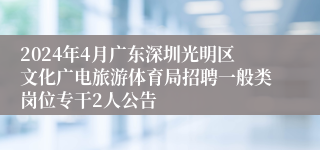 2024年4月广东深圳光明区文化广电旅游体育局招聘一般类岗位专干2人公告 