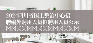 2024四川省国土整治中心招聘编外聘用人员拟聘用人员公示																									2024-04-26