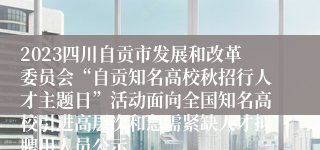 2023四川自贡市发展和改革委员会“自贡知名高校秋招行人才主题日”活动面向全国知名高校引进高层次和急需紧缺人才拟聘用人员公示