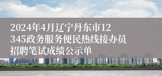 2024年4月辽宁丹东市12345政务服务便民热线接办员招聘笔试成绩公示单