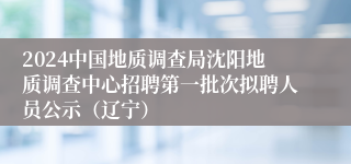 2024中国地质调查局沈阳地质调查中心招聘第一批次拟聘人员公示（辽宁）