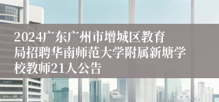 2024广东广州市增城区教育局招聘华南师范大学附属新塘学校教师21人公告