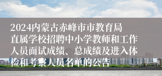 2024内蒙古赤峰市市教育局直属学校招聘中小学教师和工作人员面试成绩、总成绩及进入体检和考察人员名单的公告