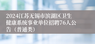2024江苏无锡市滨湖区卫生健康系统事业单位招聘76人公告（普通类）