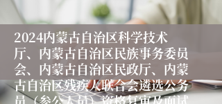 2024内蒙古自治区科学技术厅、内蒙古自治区民族事务委员会、内蒙古自治区民政厅、内蒙古自治区残疾人联合会遴选公务员（参公人员）资格复审及面试公告