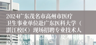 2024广东茂名市高州市医疗卫生事业单位赴广东医科大学（湛江校区）现场招聘专业技术人员面试成绩（总成绩）及入围体检人员公告