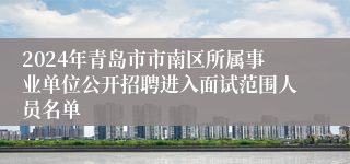 2024年青岛市市南区所属事业单位公开招聘进入面试范围人员名单