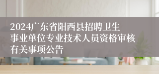 2024广东省阳西县招聘卫生事业单位专业技术人员资格审核有关事项公告