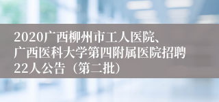 2020广西柳州市工人医院、广西医科大学第四附属医院招聘22人公告（第二批）