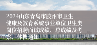 2024山东青岛市胶州市卫生健康及教育系统事业单位卫生类岗位招聘面试成绩、总成绩及考察、体检通知