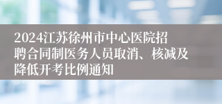 2024江苏徐州市中心医院招聘合同制医务人员取消、核减及降低开考比例通知