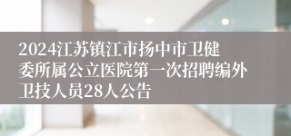2024江苏镇江市扬中市卫健委所属公立医院第一次招聘编外卫技人员28人公告