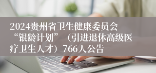 2024贵州省卫生健康委员会“银龄计划”（引进退休高级医疗卫生人才）766人公告