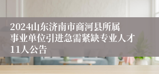 2024山东济南市商河县所属事业单位引进急需紧缺专业人才11人公告