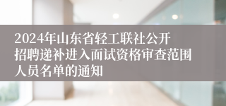 2024年山东省轻工联社公开招聘递补进入面试资格审查范围人员名单的通知