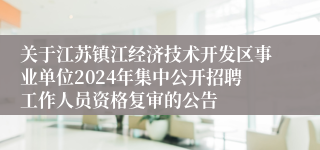 关于江苏镇江经济技术开发区事业单位2024年集中公开招聘工作人员资格复审的公告