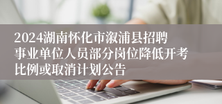 2024湖南怀化市溆浦县招聘事业单位人员部分岗位降低开考比例或取消计划公告