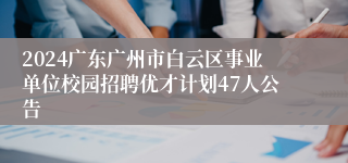 2024广东广州市白云区事业单位校园招聘优才计划47人公告