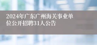 2024年广东广州海关事业单位公开招聘31人公告