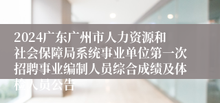 2024广东广州市人力资源和社会保障局系统事业单位第一次招聘事业编制人员综合成绩及体检人员公告