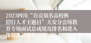 2023四川“自贡知名高校秋招行人才主题日”大安分会场教育专场面试总成绩及排名和进入体检人员名单公告