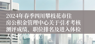 2024年春季四川攀枝花市住房公积金管理中心关于引才考核测评成绩、职位排名及进入体检人员名单的公告