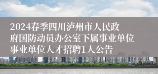 2024春季四川泸州市人民政府国防动员办公室下属事业单位事业单位人才招聘1人公告