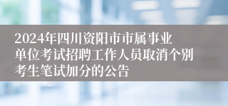 2024年四川资阳市市属事业单位考试招聘工作人员取消个别考生笔试加分的公告